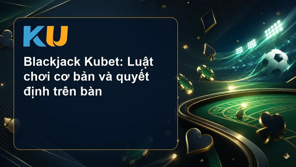 Blackjack Kubet: Luật chơi cơ bản và quyết định trên bàn - hình đại diện KU 111