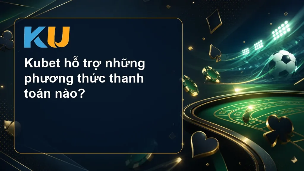 Kubet hỗ trợ những phương thức thanh toán nào? - hình đại diện KU 151
